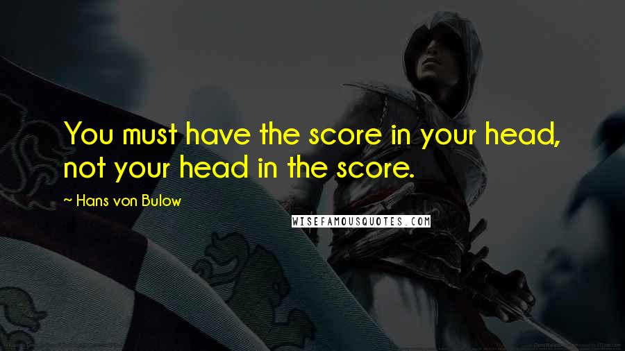 Hans Von Bulow Quotes: You must have the score in your head, not your head in the score.