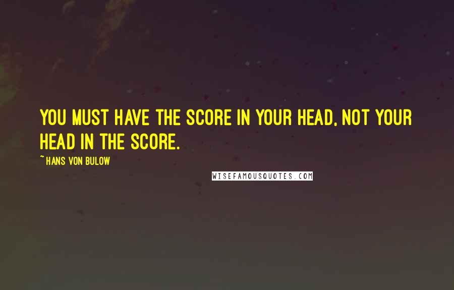 Hans Von Bulow Quotes: You must have the score in your head, not your head in the score.