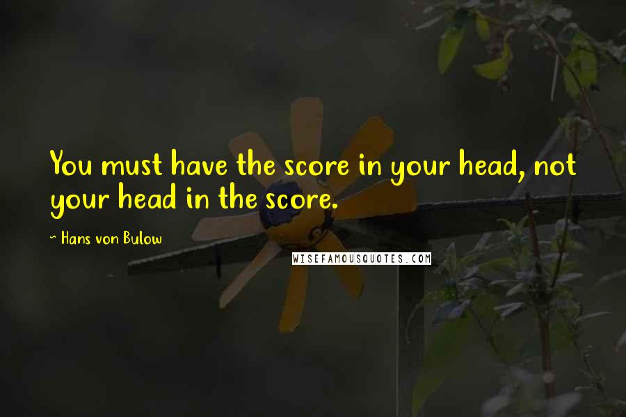 Hans Von Bulow Quotes: You must have the score in your head, not your head in the score.