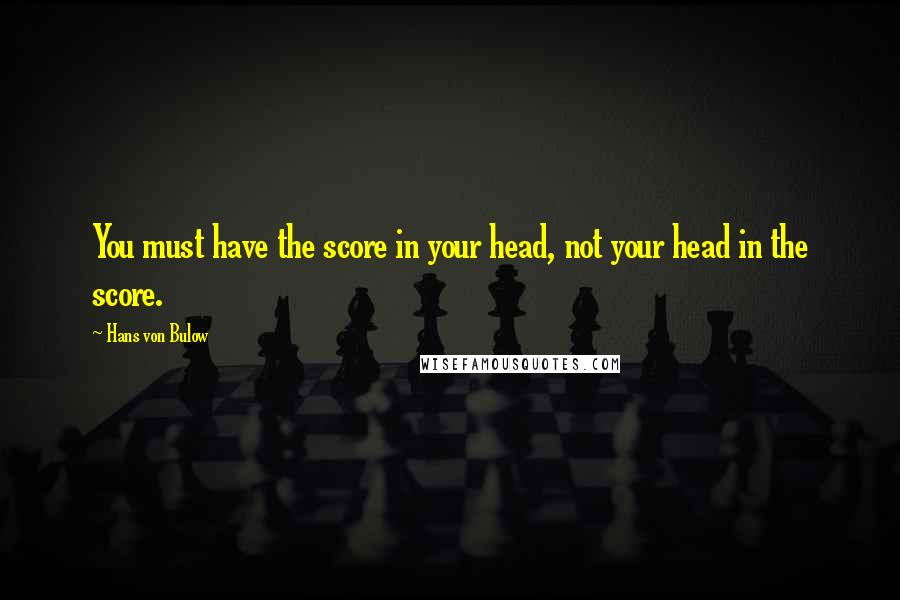 Hans Von Bulow Quotes: You must have the score in your head, not your head in the score.