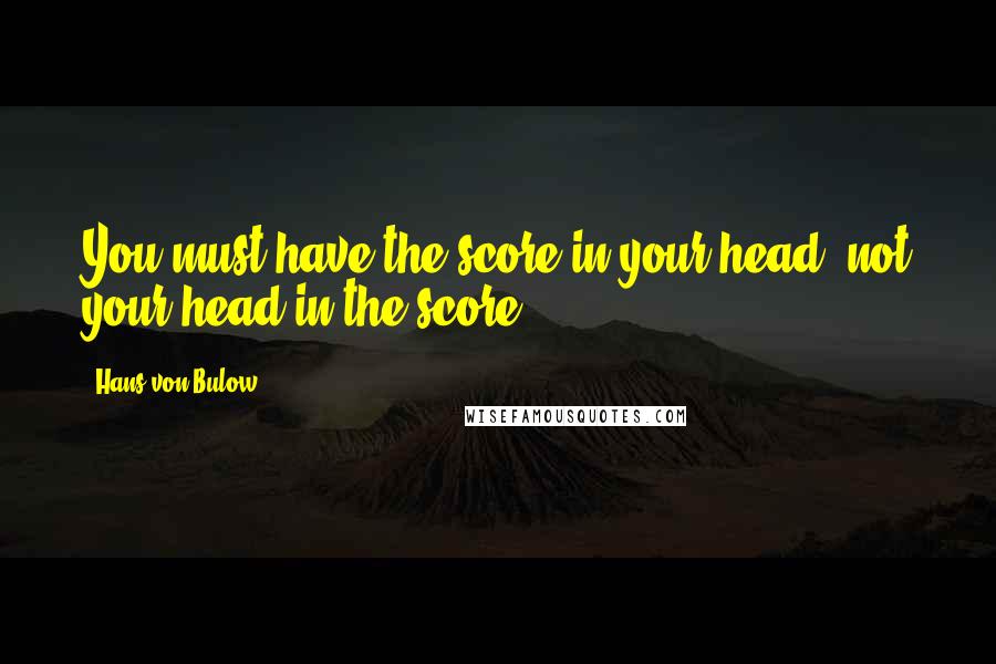 Hans Von Bulow Quotes: You must have the score in your head, not your head in the score.