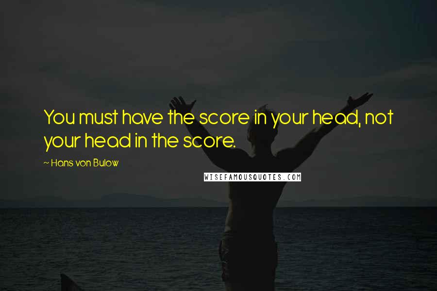 Hans Von Bulow Quotes: You must have the score in your head, not your head in the score.