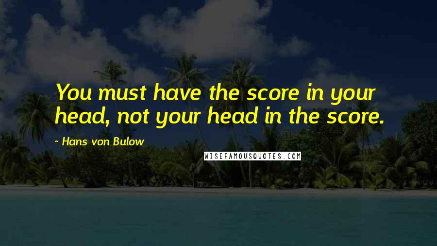 Hans Von Bulow Quotes: You must have the score in your head, not your head in the score.