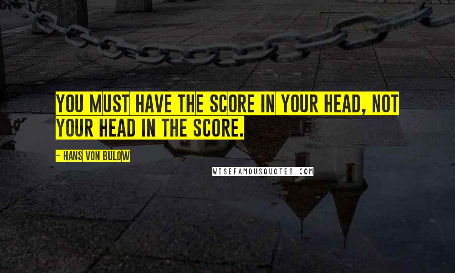 Hans Von Bulow Quotes: You must have the score in your head, not your head in the score.