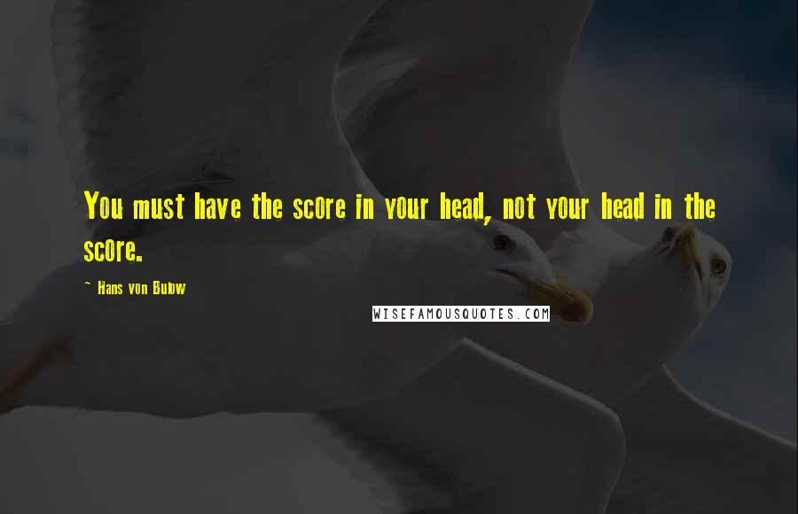 Hans Von Bulow Quotes: You must have the score in your head, not your head in the score.