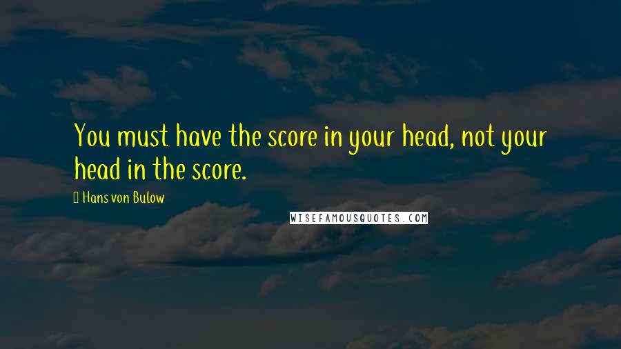 Hans Von Bulow Quotes: You must have the score in your head, not your head in the score.