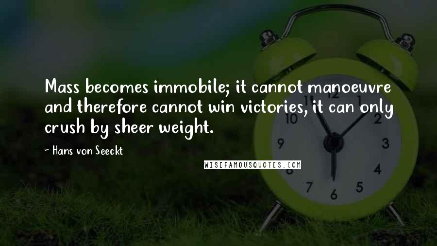 Hans Von Seeckt Quotes: Mass becomes immobile; it cannot manoeuvre and therefore cannot win victories, it can only crush by sheer weight.