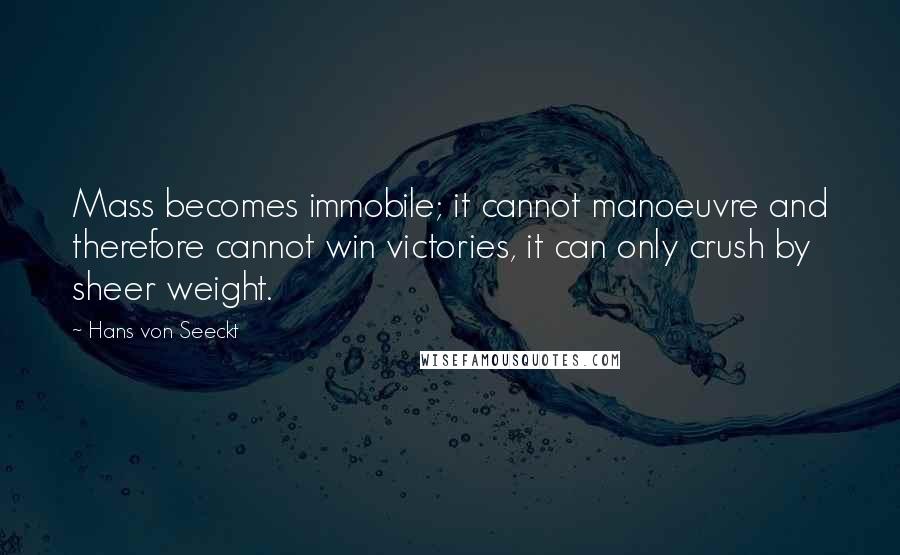 Hans Von Seeckt Quotes: Mass becomes immobile; it cannot manoeuvre and therefore cannot win victories, it can only crush by sheer weight.