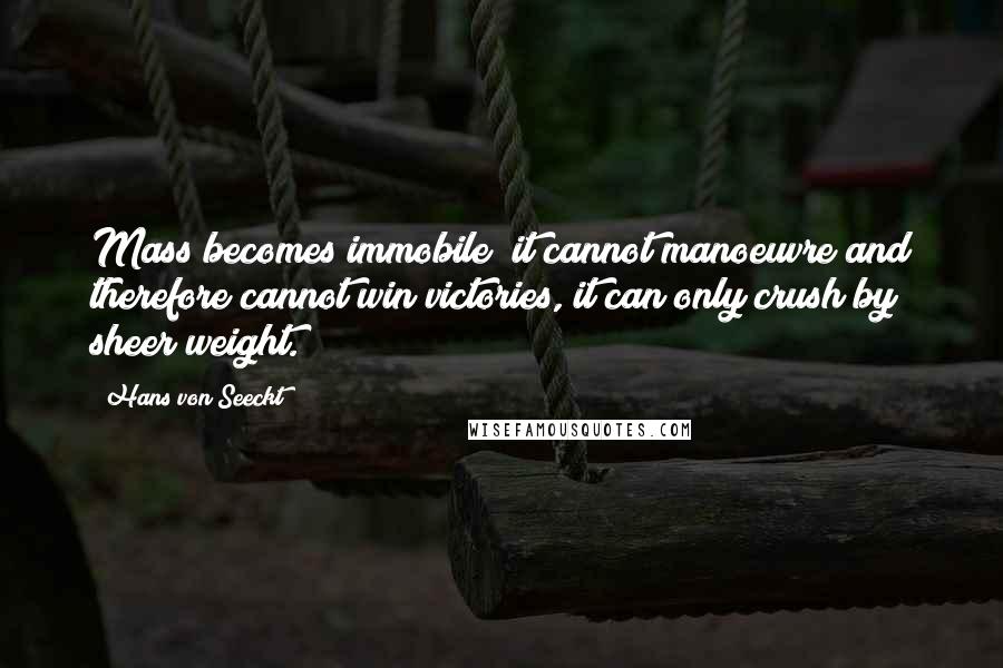 Hans Von Seeckt Quotes: Mass becomes immobile; it cannot manoeuvre and therefore cannot win victories, it can only crush by sheer weight.