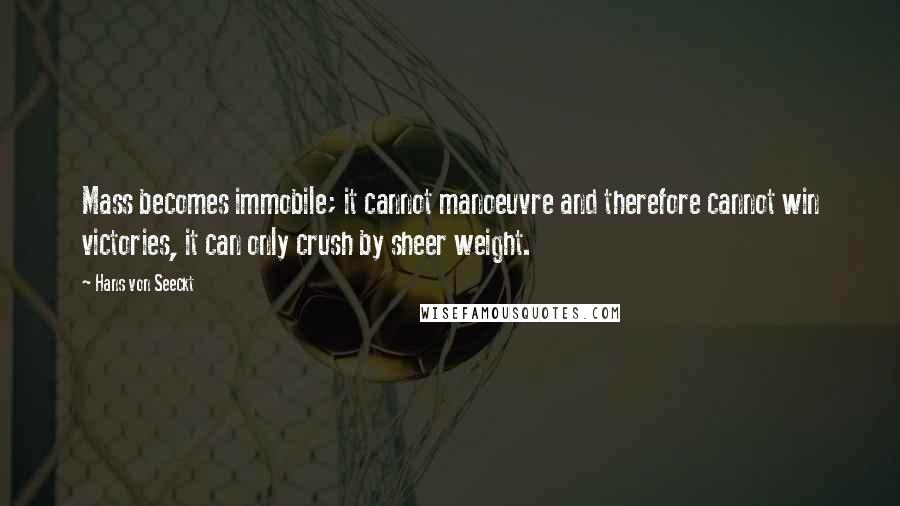 Hans Von Seeckt Quotes: Mass becomes immobile; it cannot manoeuvre and therefore cannot win victories, it can only crush by sheer weight.