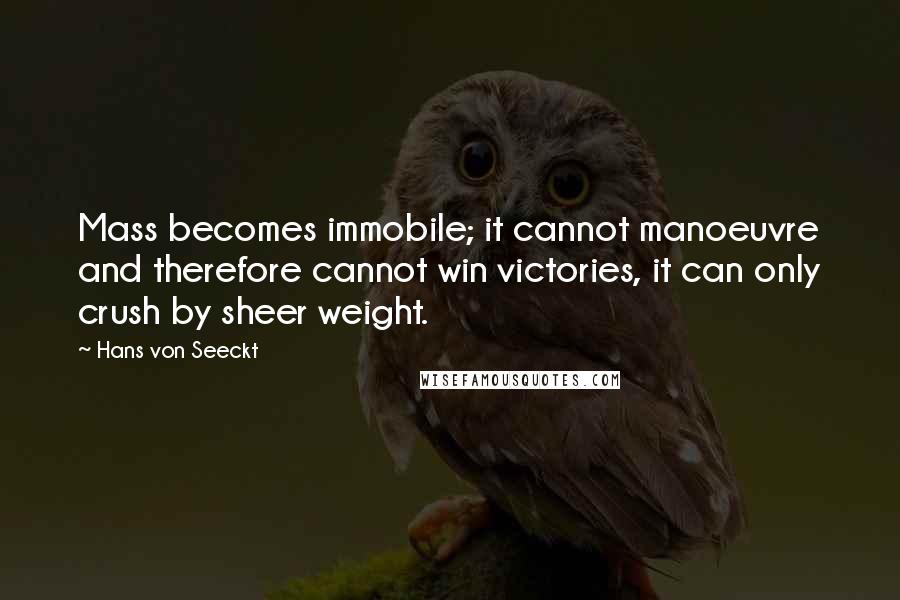 Hans Von Seeckt Quotes: Mass becomes immobile; it cannot manoeuvre and therefore cannot win victories, it can only crush by sheer weight.