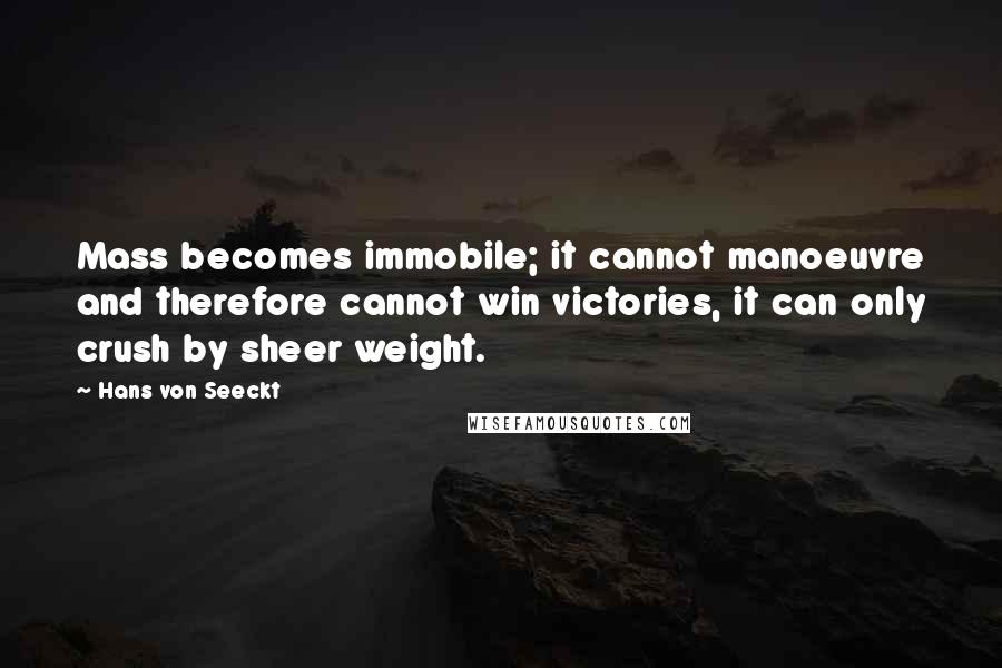 Hans Von Seeckt Quotes: Mass becomes immobile; it cannot manoeuvre and therefore cannot win victories, it can only crush by sheer weight.