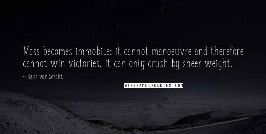 Hans Von Seeckt Quotes: Mass becomes immobile; it cannot manoeuvre and therefore cannot win victories, it can only crush by sheer weight.