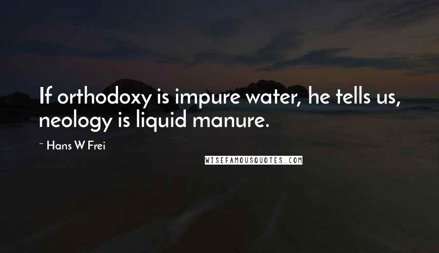 Hans W Frei Quotes: If orthodoxy is impure water, he tells us, neology is liquid manure.