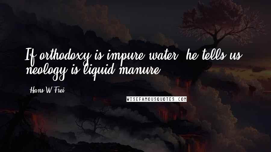 Hans W Frei Quotes: If orthodoxy is impure water, he tells us, neology is liquid manure.