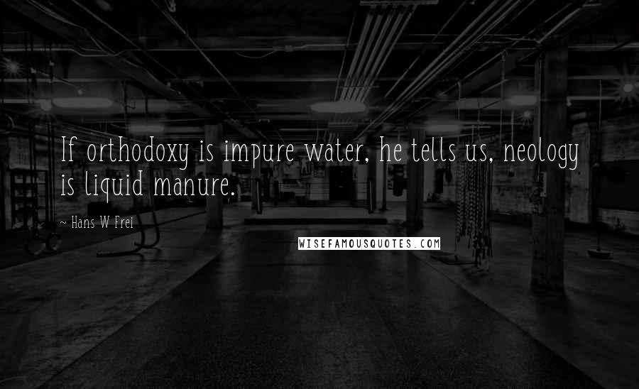 Hans W Frei Quotes: If orthodoxy is impure water, he tells us, neology is liquid manure.