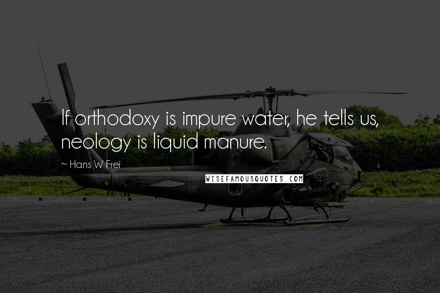 Hans W Frei Quotes: If orthodoxy is impure water, he tells us, neology is liquid manure.