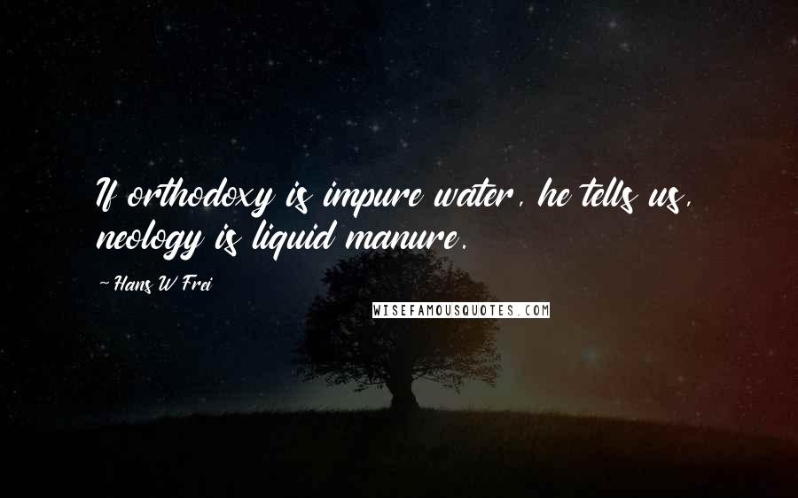 Hans W Frei Quotes: If orthodoxy is impure water, he tells us, neology is liquid manure.