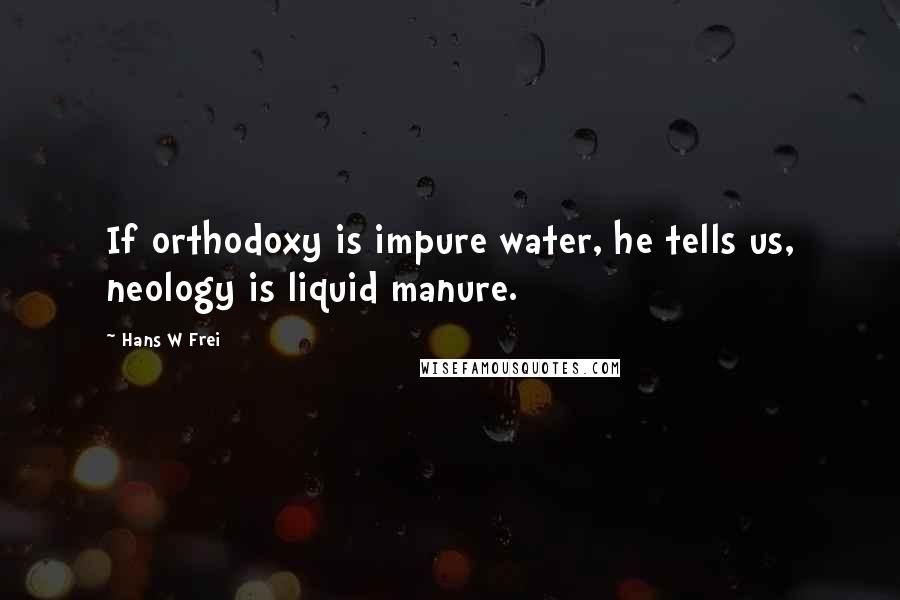 Hans W Frei Quotes: If orthodoxy is impure water, he tells us, neology is liquid manure.