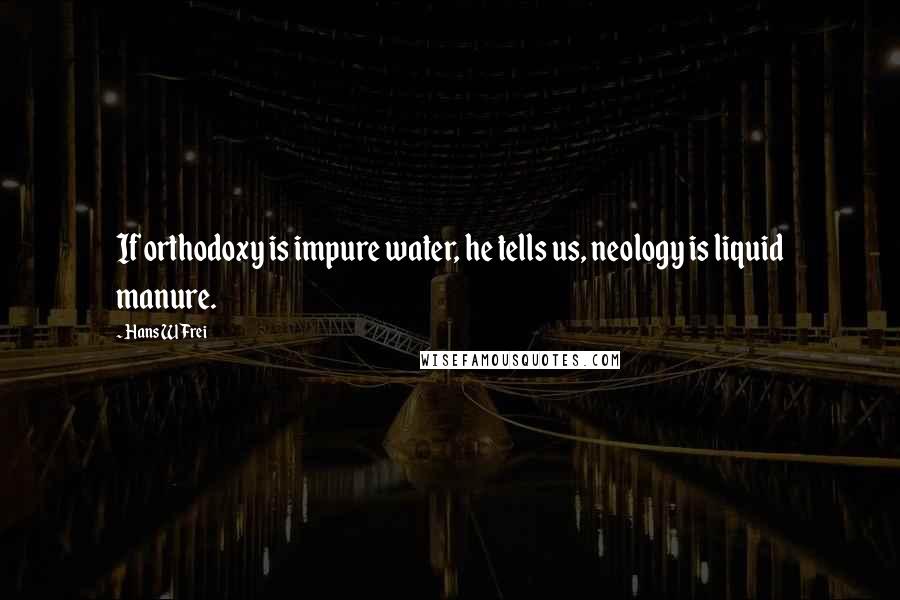 Hans W Frei Quotes: If orthodoxy is impure water, he tells us, neology is liquid manure.