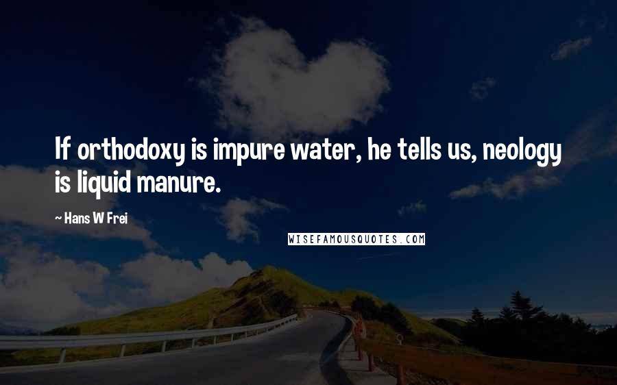 Hans W Frei Quotes: If orthodoxy is impure water, he tells us, neology is liquid manure.