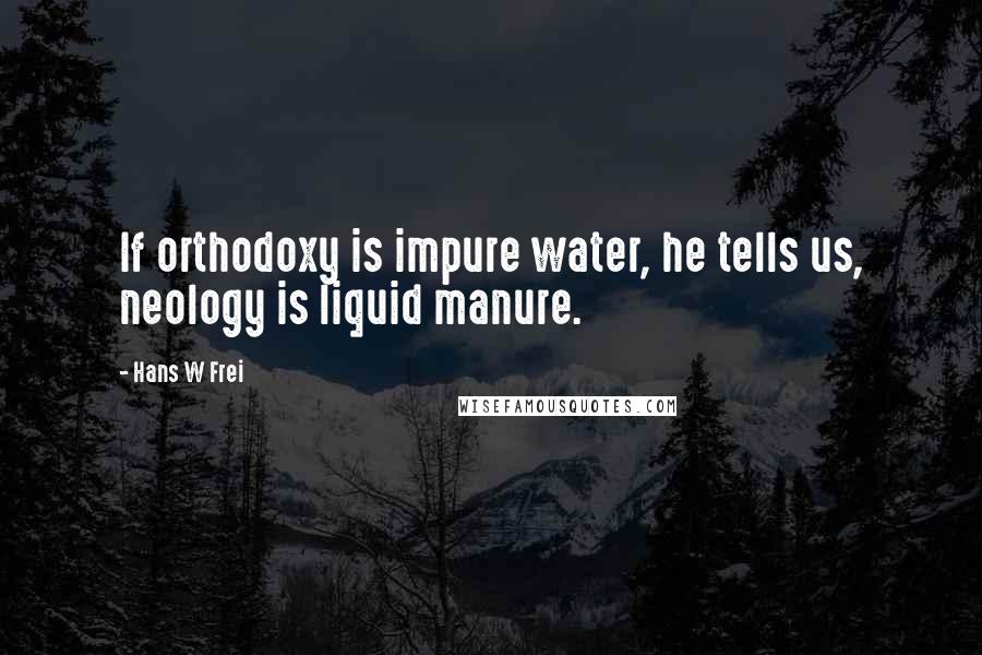 Hans W Frei Quotes: If orthodoxy is impure water, he tells us, neology is liquid manure.