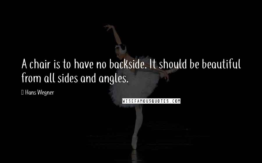 Hans Wegner Quotes: A chair is to have no backside. It should be beautiful from all sides and angles.