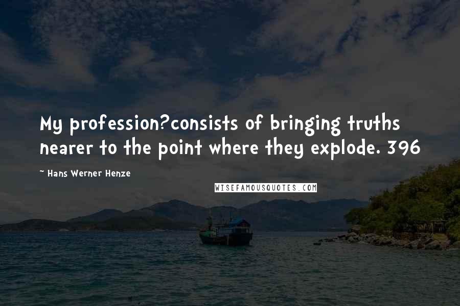 Hans Werner Henze Quotes: My profession?consists of bringing truths nearer to the point where they explode. 396