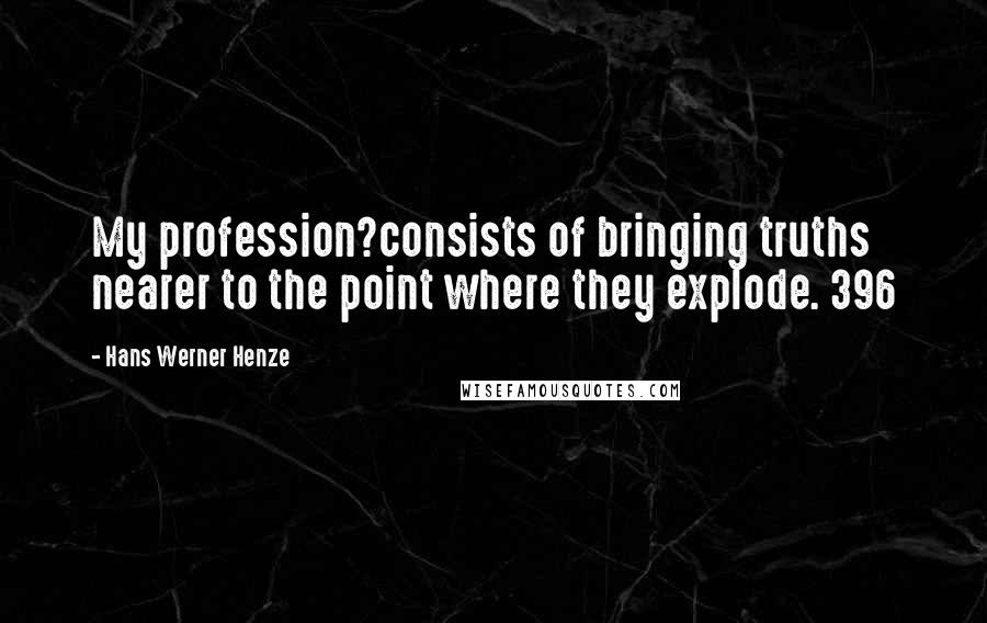 Hans Werner Henze Quotes: My profession?consists of bringing truths nearer to the point where they explode. 396