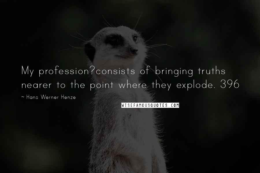 Hans Werner Henze Quotes: My profession?consists of bringing truths nearer to the point where they explode. 396