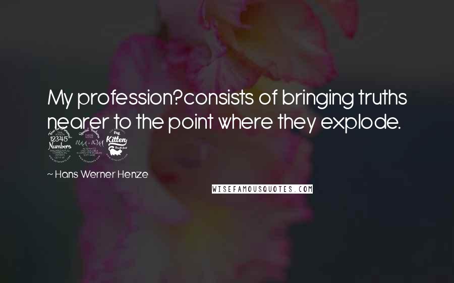 Hans Werner Henze Quotes: My profession?consists of bringing truths nearer to the point where they explode. 396