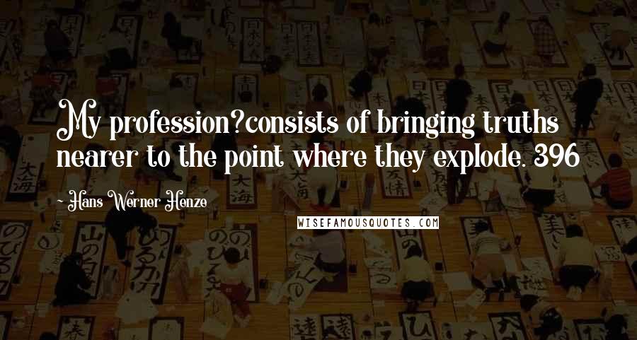 Hans Werner Henze Quotes: My profession?consists of bringing truths nearer to the point where they explode. 396