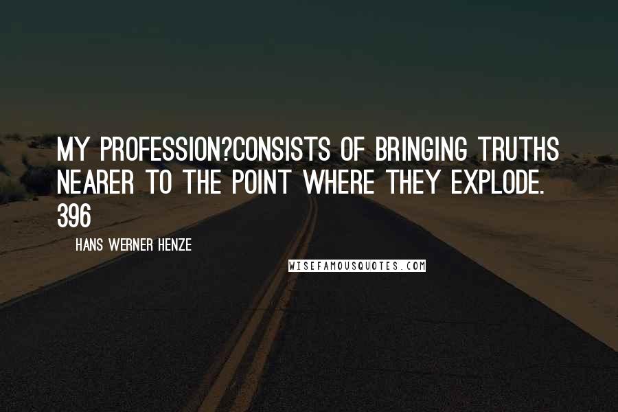 Hans Werner Henze Quotes: My profession?consists of bringing truths nearer to the point where they explode. 396