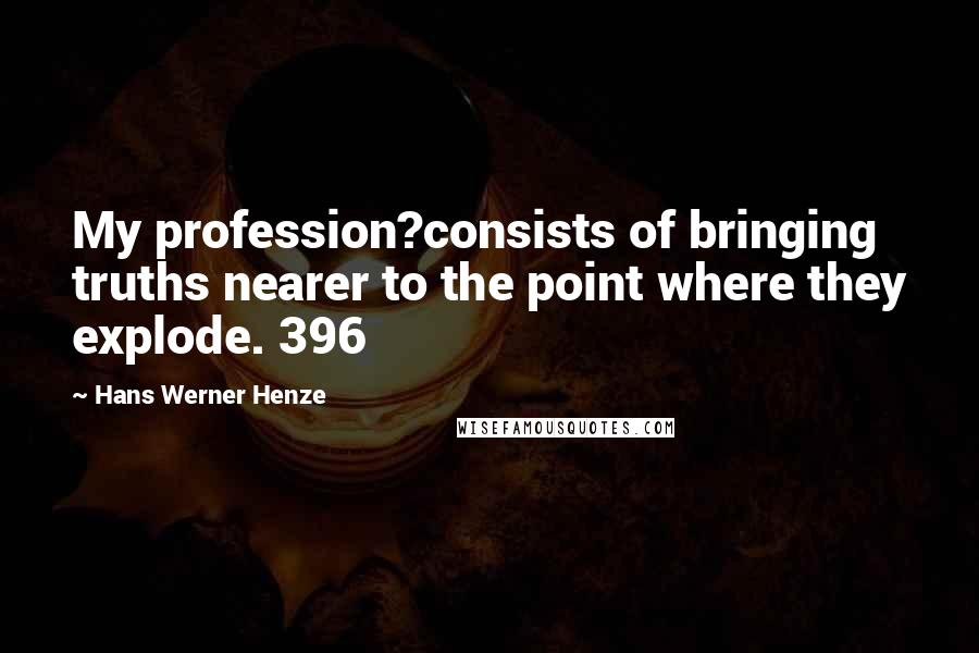 Hans Werner Henze Quotes: My profession?consists of bringing truths nearer to the point where they explode. 396