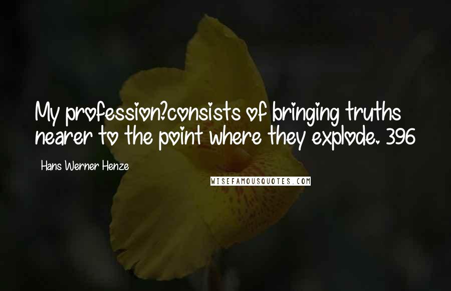 Hans Werner Henze Quotes: My profession?consists of bringing truths nearer to the point where they explode. 396