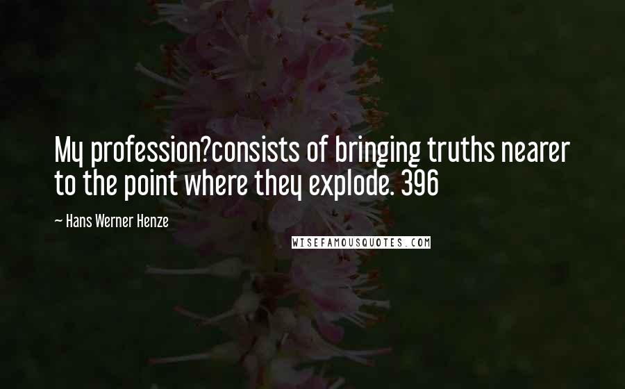 Hans Werner Henze Quotes: My profession?consists of bringing truths nearer to the point where they explode. 396