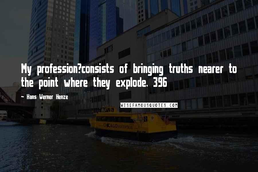 Hans Werner Henze Quotes: My profession?consists of bringing truths nearer to the point where they explode. 396