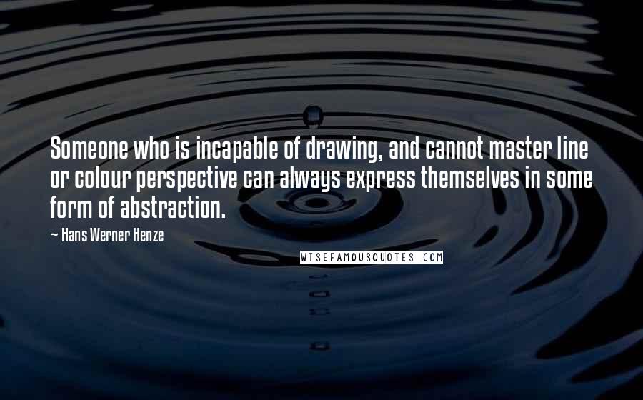 Hans Werner Henze Quotes: Someone who is incapable of drawing, and cannot master line or colour perspective can always express themselves in some form of abstraction.