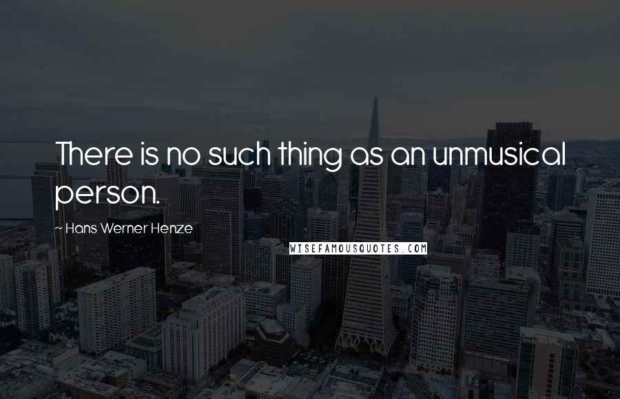 Hans Werner Henze Quotes: There is no such thing as an unmusical person.