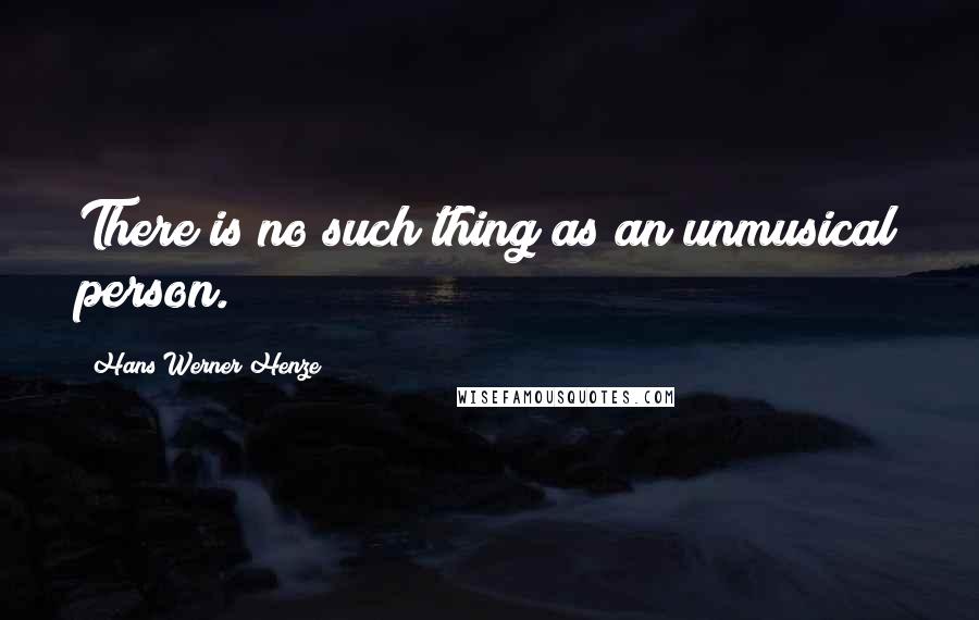 Hans Werner Henze Quotes: There is no such thing as an unmusical person.