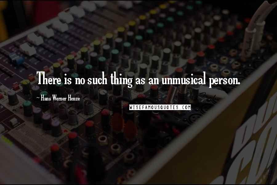 Hans Werner Henze Quotes: There is no such thing as an unmusical person.