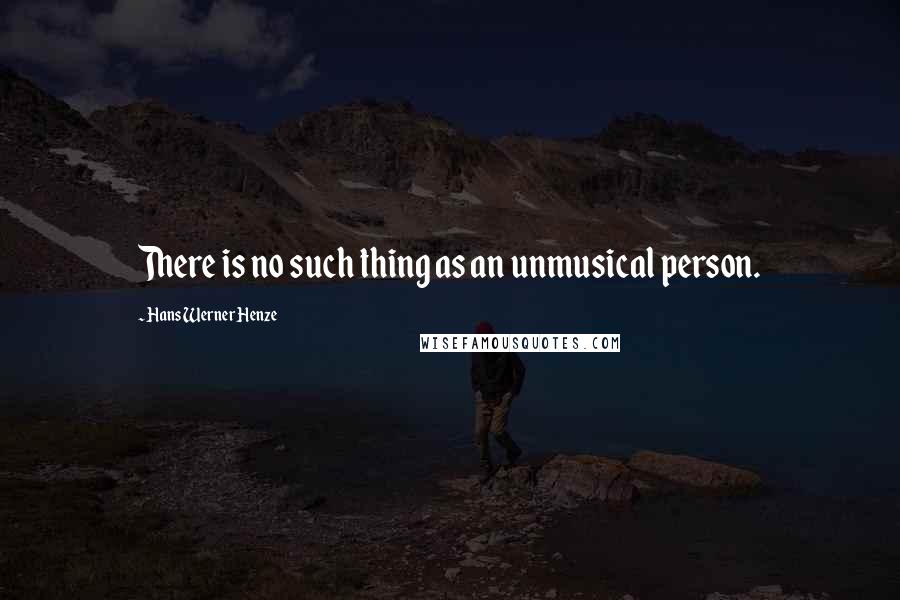 Hans Werner Henze Quotes: There is no such thing as an unmusical person.