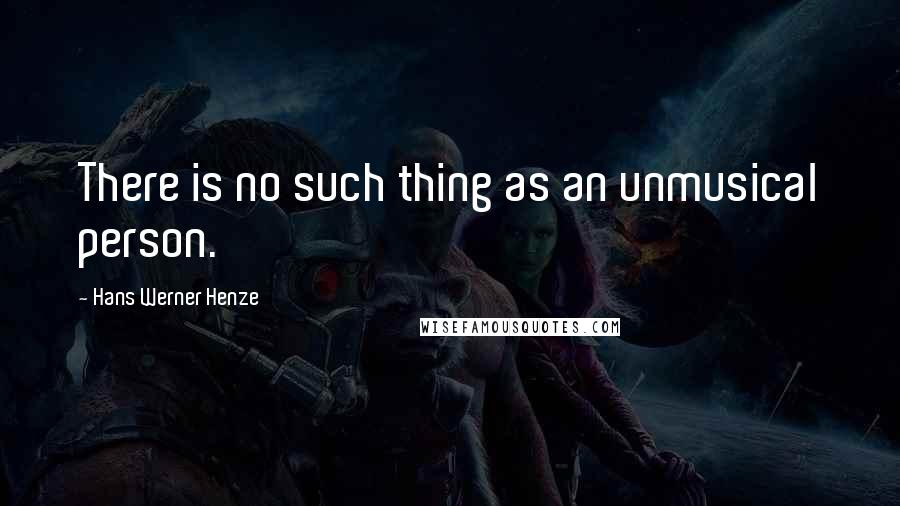 Hans Werner Henze Quotes: There is no such thing as an unmusical person.