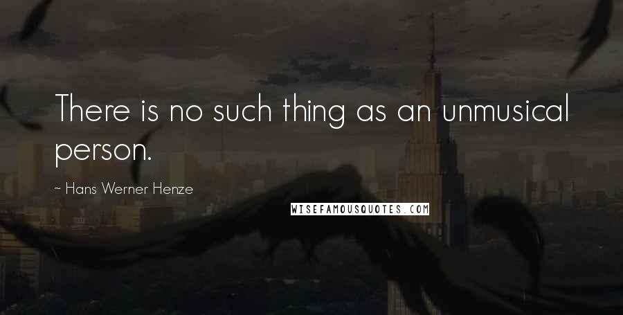 Hans Werner Henze Quotes: There is no such thing as an unmusical person.