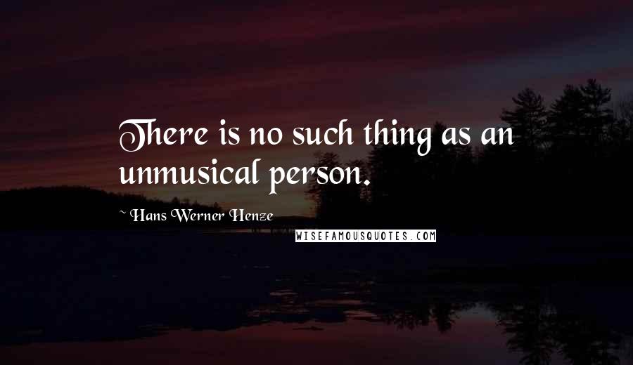 Hans Werner Henze Quotes: There is no such thing as an unmusical person.