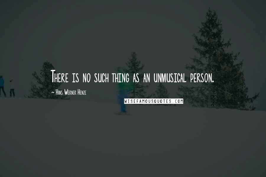Hans Werner Henze Quotes: There is no such thing as an unmusical person.