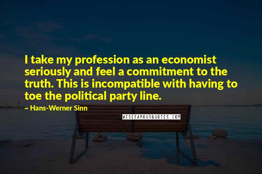 Hans-Werner Sinn Quotes: I take my profession as an economist seriously and feel a commitment to the truth. This is incompatible with having to toe the political party line.