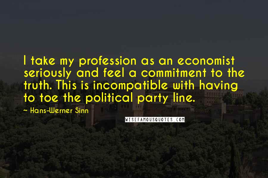 Hans-Werner Sinn Quotes: I take my profession as an economist seriously and feel a commitment to the truth. This is incompatible with having to toe the political party line.