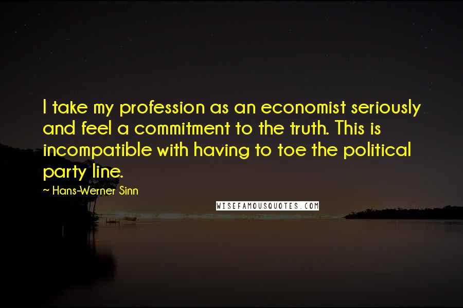 Hans-Werner Sinn Quotes: I take my profession as an economist seriously and feel a commitment to the truth. This is incompatible with having to toe the political party line.