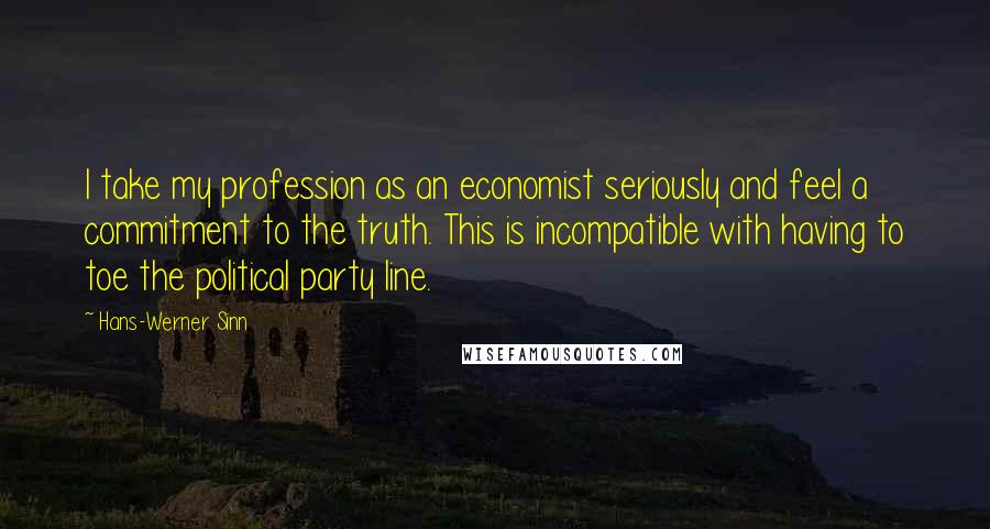 Hans-Werner Sinn Quotes: I take my profession as an economist seriously and feel a commitment to the truth. This is incompatible with having to toe the political party line.